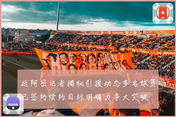 迈阿密记者揭秘引援动态多名球员已签约续约目标明确力争大突破