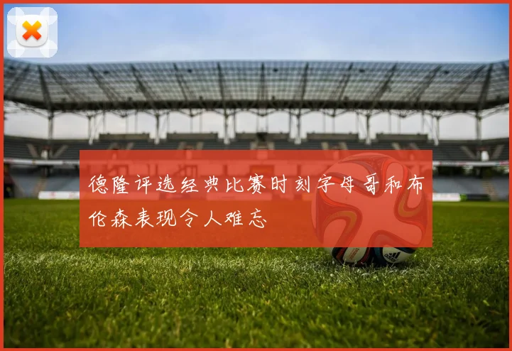 德隆评选经典比赛时刻字母哥和布伦森表现令人难忘