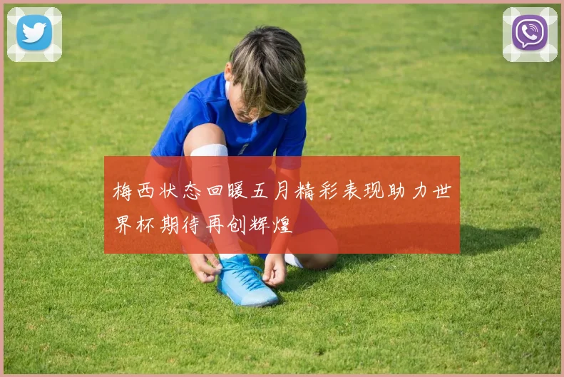 梅西状态回暖五月精彩表现助力世界杯期待再创辉煌