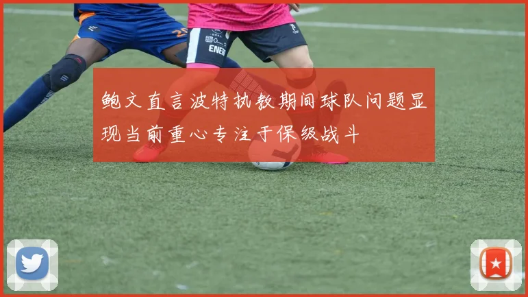 鲍文直言波特执教期间球队问题显现当前重心专注于保级战斗
