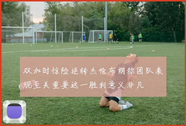 双加时惊险逆转杰伦布朗称团队表现至关重要这一胜利意义非凡