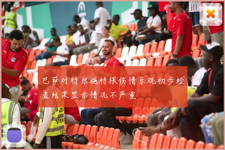 巴萨对特尔施特根伤情乐观初步检查结果显示情况不严重