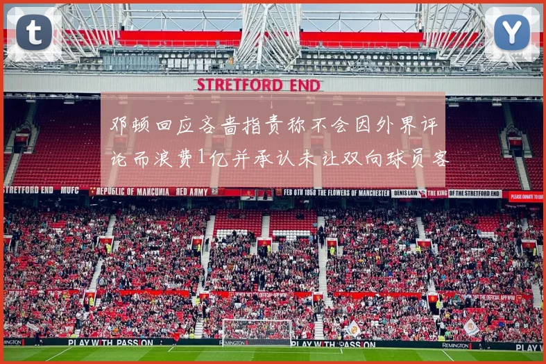 邓顿回应吝啬指责称不会因外界评论而浪费1亿并承认未让双向球员客场是失误