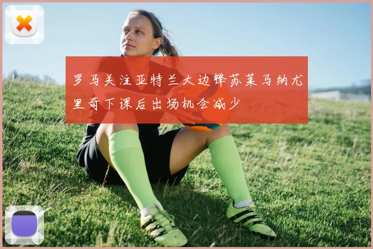 罗马关注亚特兰大边锋苏莱马纳尤里奇下课后出场机会减少