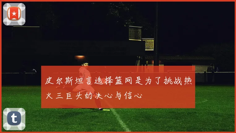 皮尔斯坦言选择篮网是为了挑战热火三巨头的决心与信心