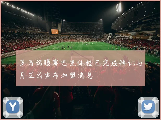 罗马诺曝赛巴里体检已完成拜仁七月正式宣布加盟消息