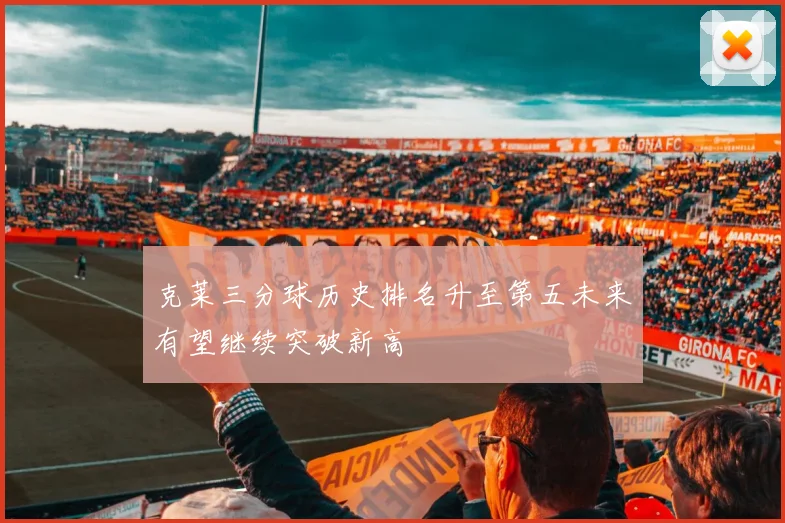克莱三分球历史排名升至第五未来有望继续突破新高
